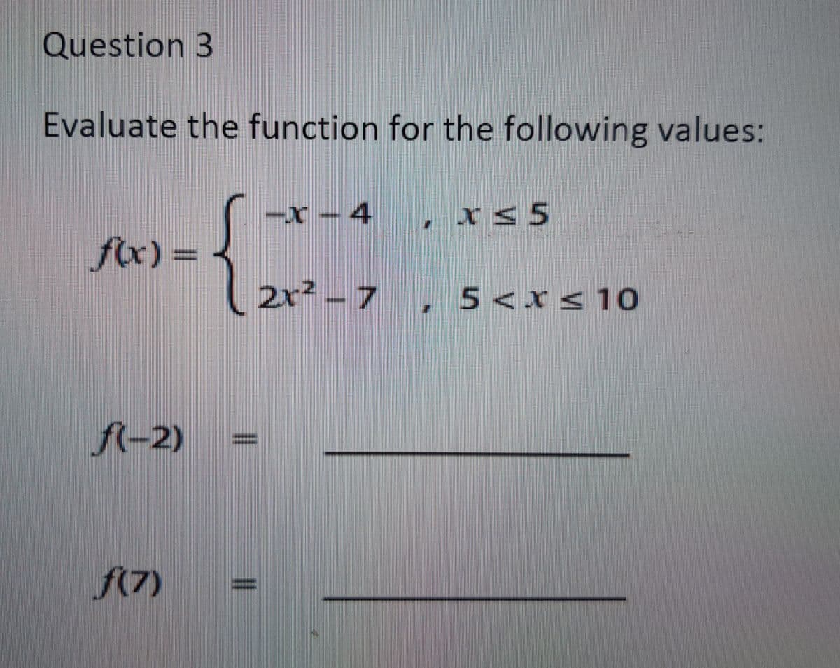 Question 3
Evaluate the function for the following values:
-x-4
x ≤ 5
f(x) =
2x² -7,5 < x≤ 10
f(-2)
f(7)