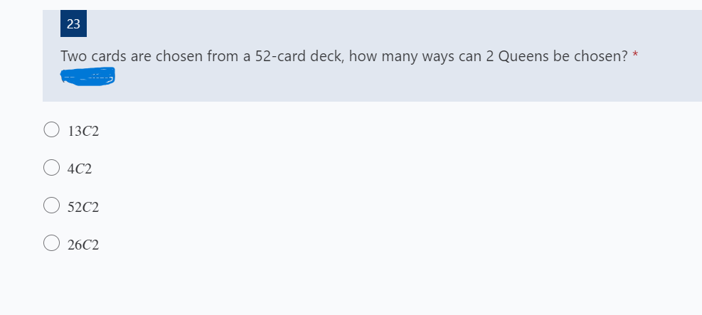 23
Two cards are chosen from a 52-card deck, how many ways can 2 Queens be chosen? *
13C2
4C2
52C2
26C2
