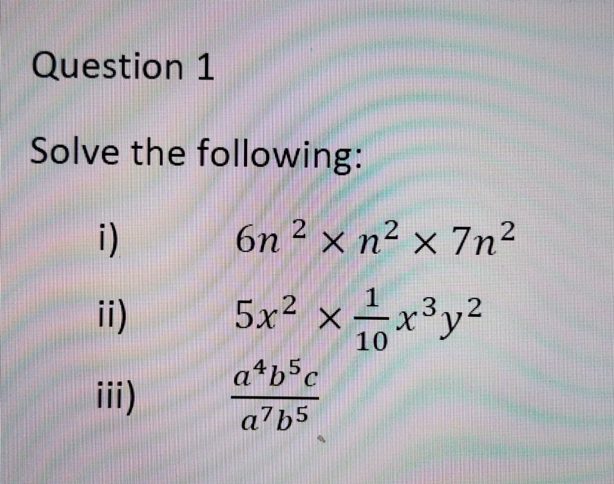 Question 1
Solve the following:
i)
ii)
iii)
6n² × n² × 7n²
1
5x² x = x³y² 2
10
a4 b5c
a7b5