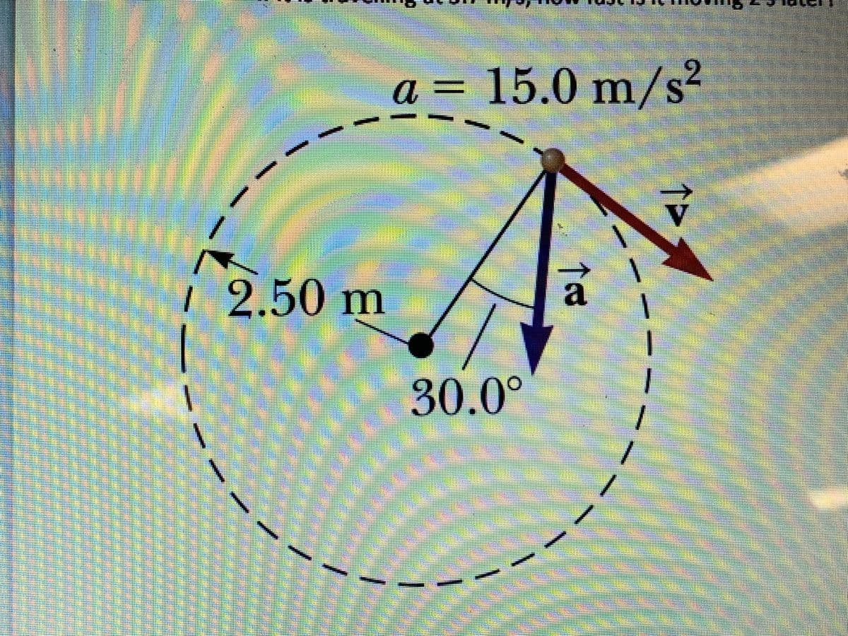 a = 15.0 m/s²
1 2.50 m
a
30.0°
