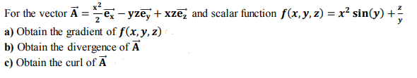 For the vector Ã = ex - yzē, + xzē, and scalar function f(x, y, z) = x² sin(y)
a) Obtain the gradient of f(x,y, z)
b) Obtain the divergence of A
c) Obtain the curl of Ā
