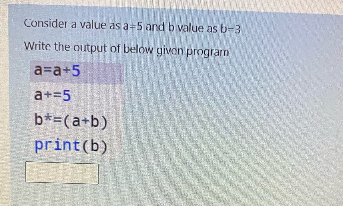 Consider a value as a=5 and b value as b=3
Write the output of below given program
аза+5
а+35
b*=(a+b)
print(b)
