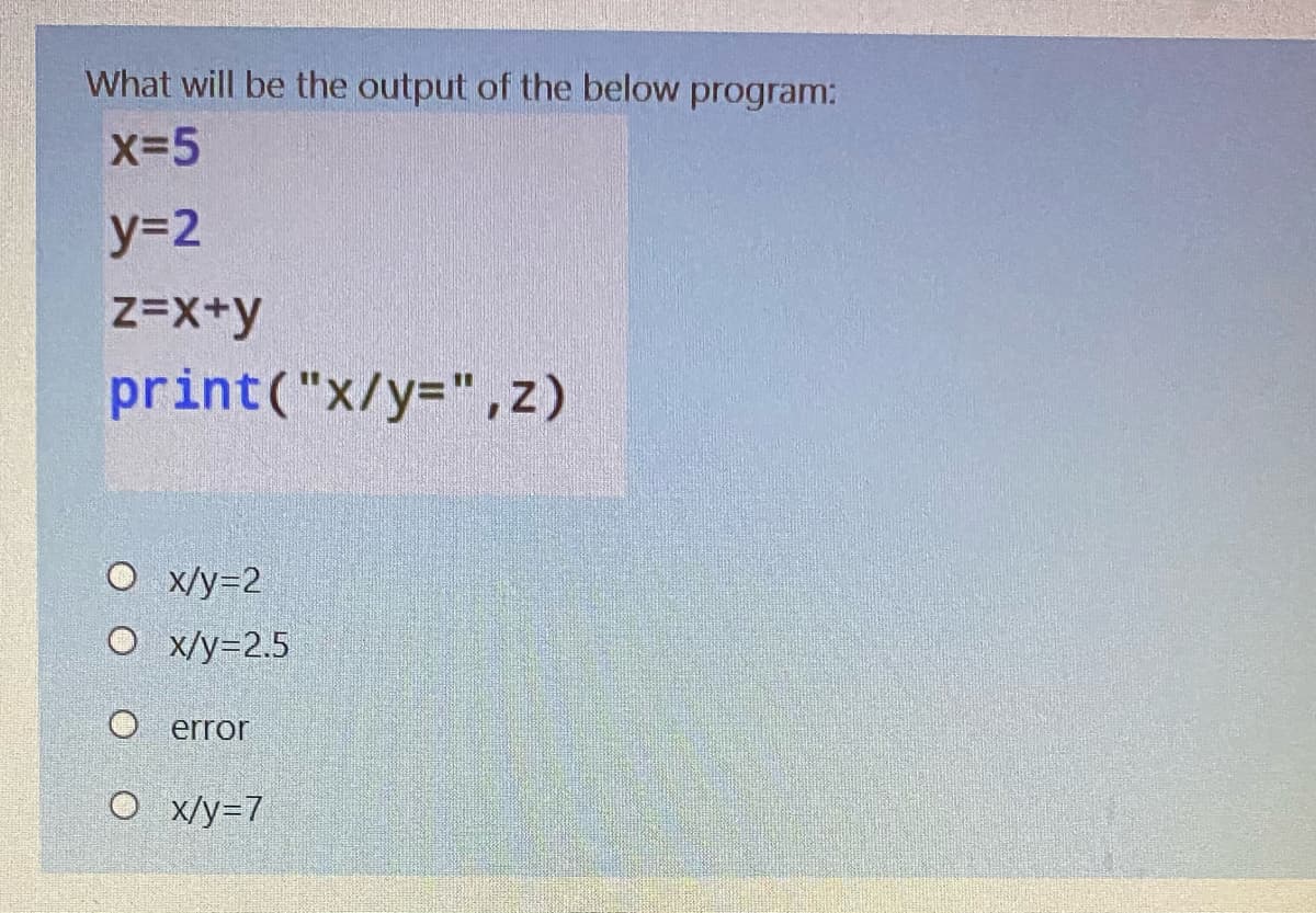 What will be the output of the below program:
x-5
y32
Z=x+y
print("x/y=",z)
О ху-2
O x/y=2.5
O error
О ху-7
