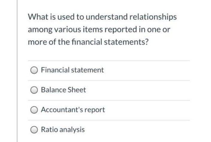What is used to understand relationships
among various items reported in one or
more of the financial statements?
Financial statement
Balance Sheet
Accountant's report
Ratio analysis
