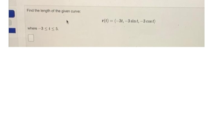 Find the length of the given curve:
r(t)= (-3t,-3 sin t,-3 cos t)
where-3 sts 5.
