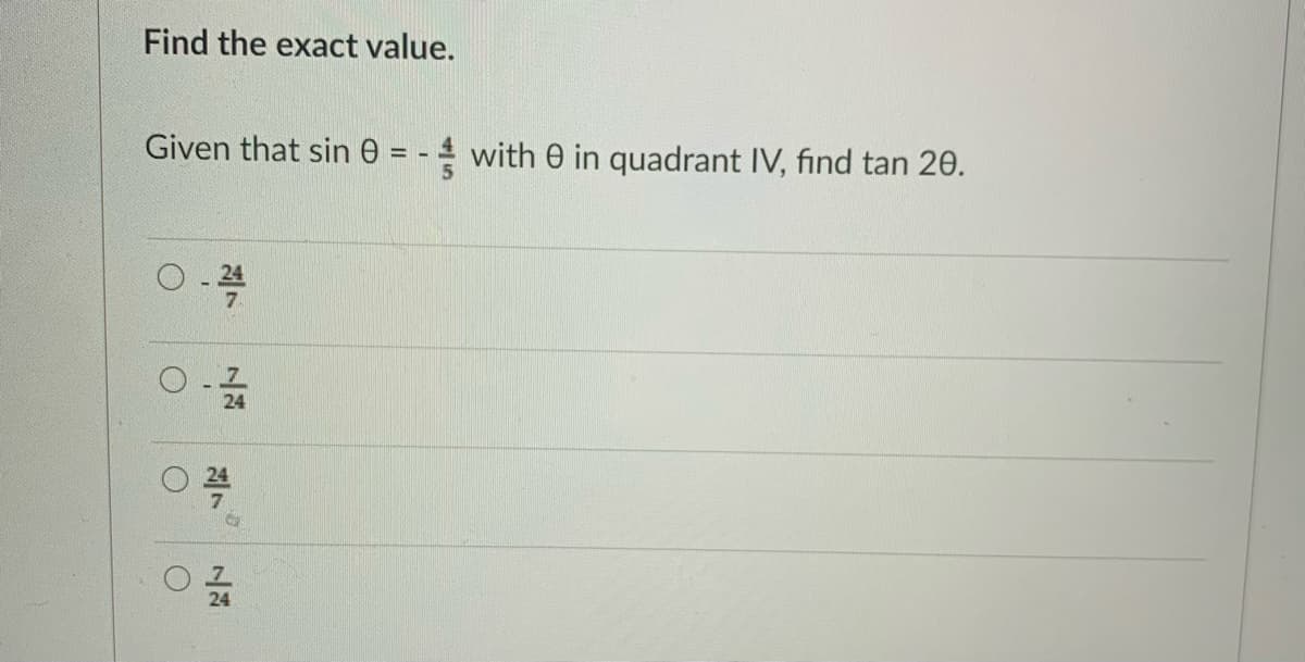 Find the exact value.
Given that sin e = - 4 with 0 in quadrant IV, find tan 20.
7.
24
O 24
24
