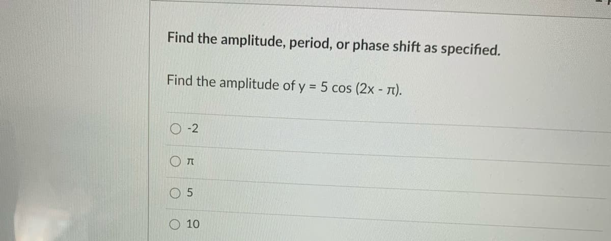 Find the amplitude, period, or phase shift as specified.
Find the amplitude of y = 5 cos (2x - T).
-2
10
