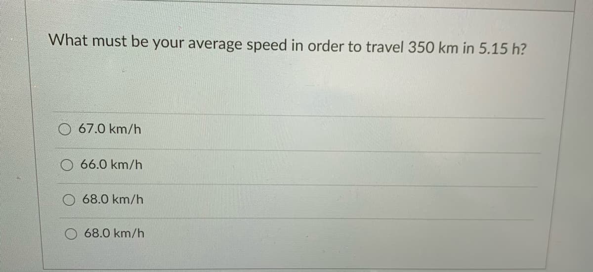 What must be your average speed in order to travel 350 km in 5.15 h?
67.0 km/h
66.0 km/h
68.0 km/h
68.0 km/h
