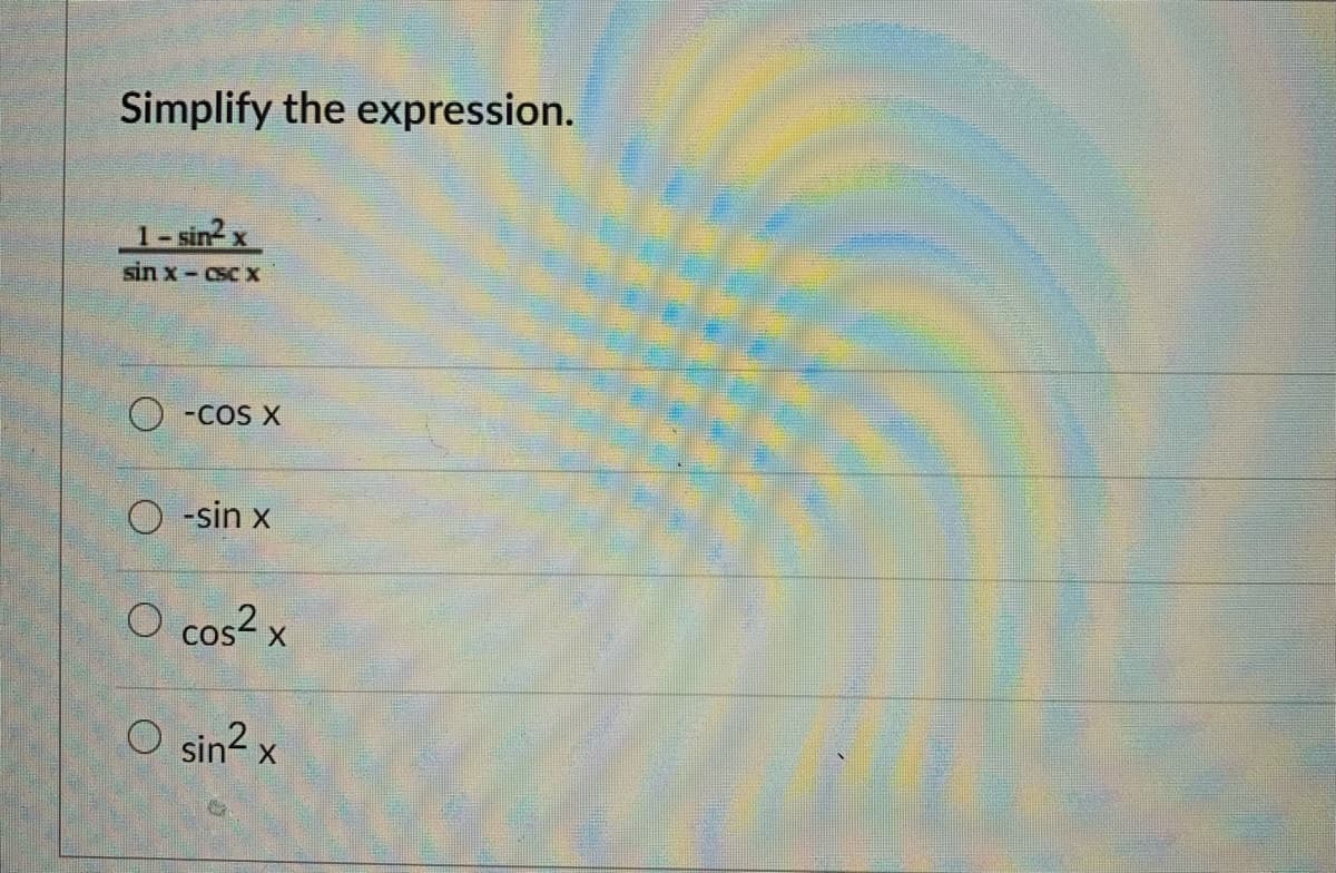 Simplify the expression.
1- sin2 x
sin x- csc x
O -cos X
O -sin x
O cos? x
O sin? x
