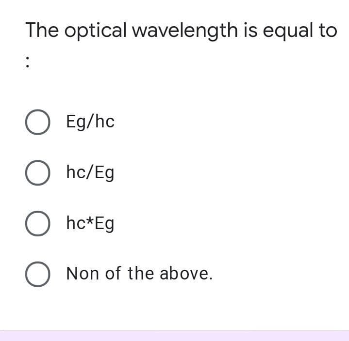 The optical wavelength is equal to
:
O Eg/hc
O hc/Eg
O hc*Eg
O Non of the above.
