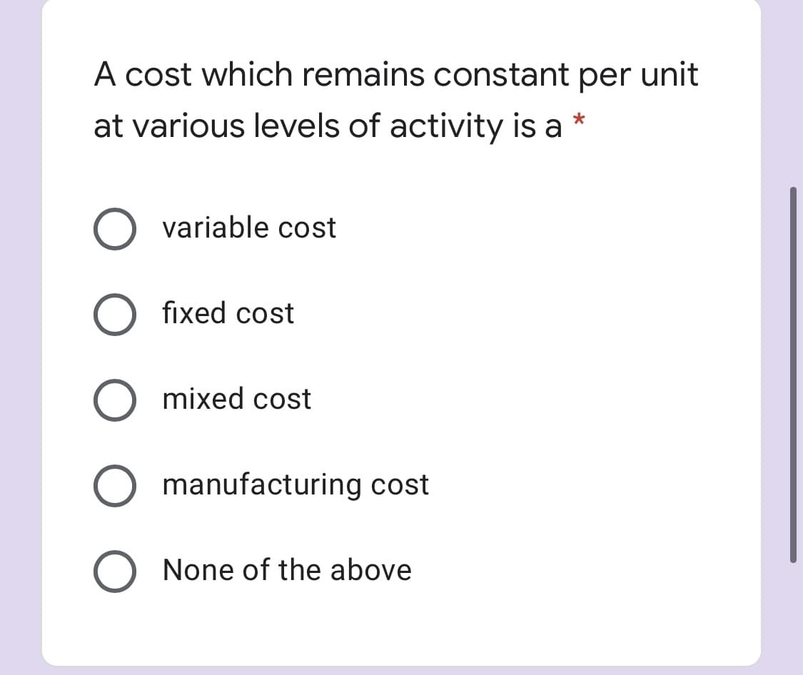 A cost which remains constant per unit
at various levels of activity is a
variable cost
fixed cost
mixed cost
O manufacturing cost
None of the above
