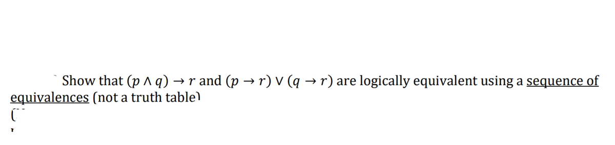 Show that (p A q) → r and (p → r) V (q → r) are logically equivalent using a sequence of
equivalences (not a truth table)
