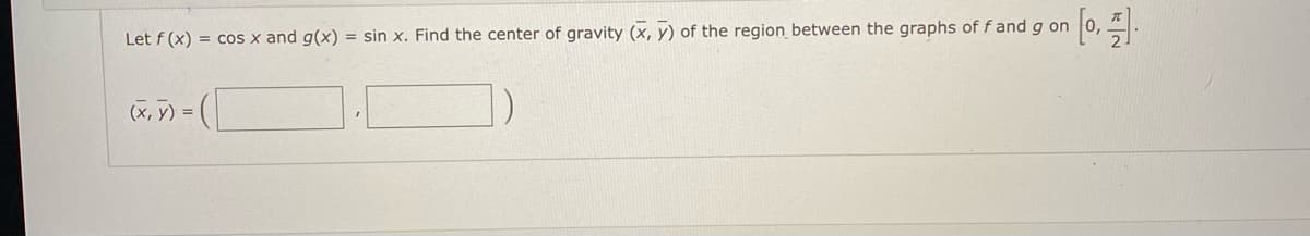 Let f (x) = cos x and g(x) = sin x. Find the center of gravity (x, y) of the region between the graphs off and g on
(x, y) =
