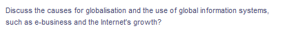 Discuss the causes for globalisation and the use of global information systems,
such as e-business and the Internet's growth?