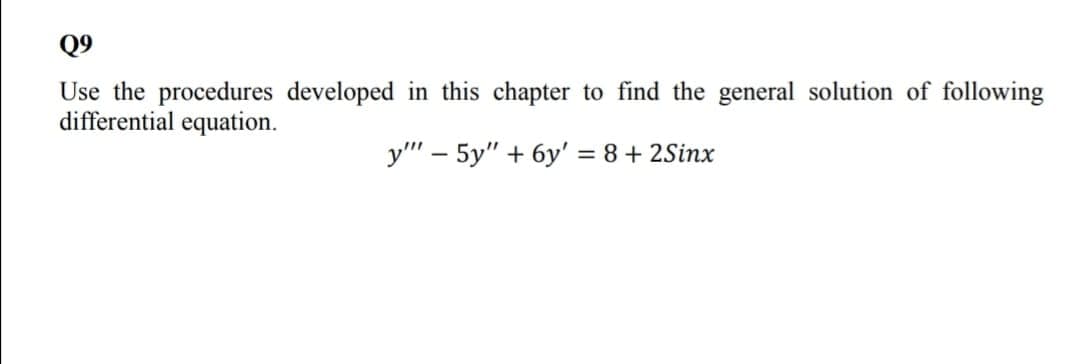 Q9
Use the procedures developed in this chapter to find the general solution of following
differential equation.
y" – 5y" + 6y' = 8+ 2Sinx
