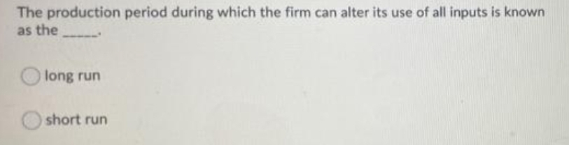 The production period during which the firm can alter its use of all inputs is known
as the
long run
short run
