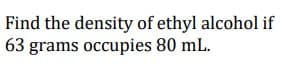 Find the density of ethyl alcohol if
63 grams occupies 80 mL.
