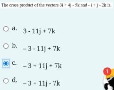 The cross product of the vectors 3i-4j-5k and-i+j-2k is,
O a.
а.
3- 11j + 7k
Ob.
- 3 -11j + 7k
C. -3+ 11j + 7k
с.
d.
- 3 + 11j - 7k
