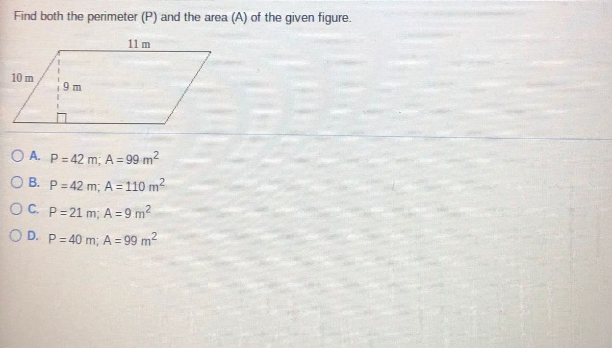 Find both the perimeter (P) and the area (A) of the given figure.
11 m
10 m
9 m
O A. P= 42 m; A = 99 m
O B. P= 42 m; A = 110 m²
O C. P= 21 m, A = 9 m
O D. P= 40 m; A = 99 m
