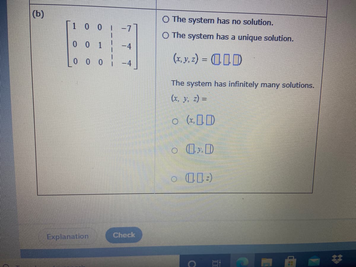 (b)
O The system has no solution.
|10 0
O The system has a unique solution.
0 0
(x, y. 2) = 01D
The system has infinitely many solutions.
(x. y, 2) =
o (x)
o D
Explanation
Check
