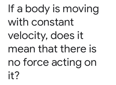 If a body is moving
with constant
velocity, does it
mean that there is
no force acting on
it?

