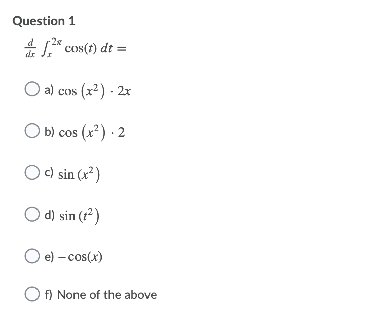Question 1
d
dx Jx
& S" cos(t) dt =
O
a) cos (x2) · 2x
b) cos (x²) · 2
c) sin (x²)
d) sin (t² )
e) – cos(x)
f) None of the above
