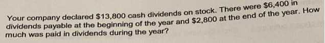 Your company declared $13,800 cash dividends on stock. There were s6,400 m
dividends payable at the beginning of the vear and $2,800 at the end of the year. How
much was paid in dividends during the year?
