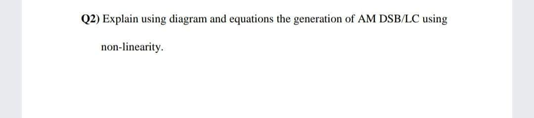 Q2) Explain using diagram and equations the generation of AM DSB/LC using
non-linearity.
