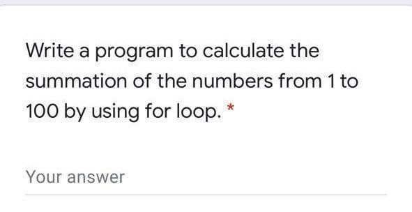 Write a program to calculate the
summation of the numbers from 1 to
100 by using for loop.
Your answer
