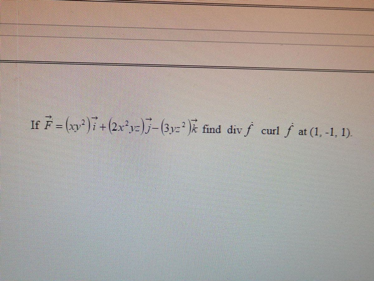 If F = (xy²) 7+ (2x²y=)-(3-²) find div f curl
)k find div f curl fat (1,-1, 1).