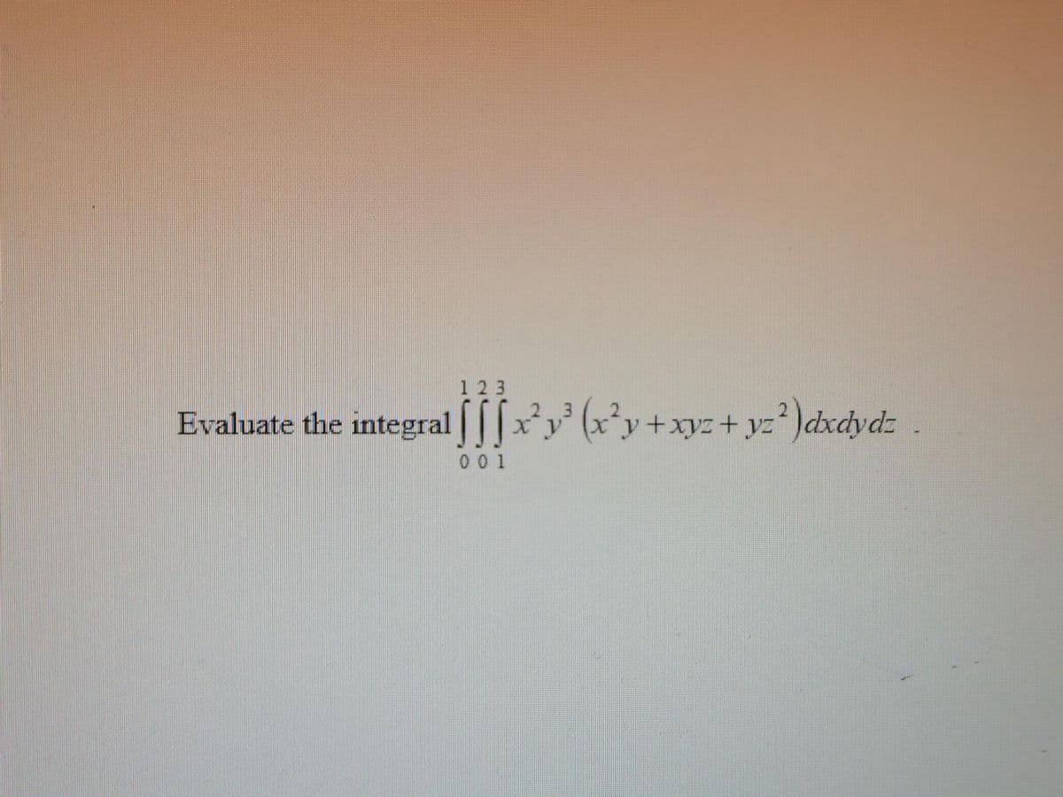 123
2 3
Evaluate the integral [[[x²y³ (x²y + xyz + y²²)dxdydz.
001