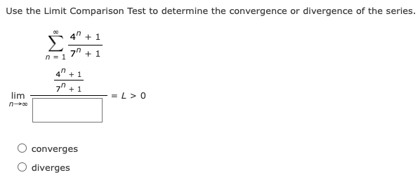 Use the Limit Comparison Test to determine the convergence or divergence of the series.
4" + 1
7" + 1
n = 1
4" + 1
7n + 1
lim
= L> 0
n00
converges
O diverges
