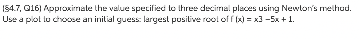 ($4.7, Q16) Approximate the value specified to three decimal places using Newton's method.
Use a plot to choose an initial guess: largest positive root of f (x) = x3 -5x + 1.
