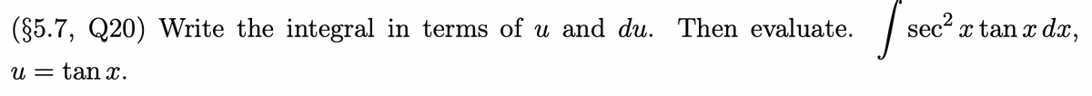 (§5.7, Q20) Write the integral in terms of u and du. Then evaluate.
sec?
x tan x dx,
u = tan x.
