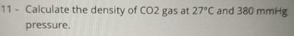 11 - Calculate the density of CO2 gas at 27°C and 380 mmHg
pressure.
