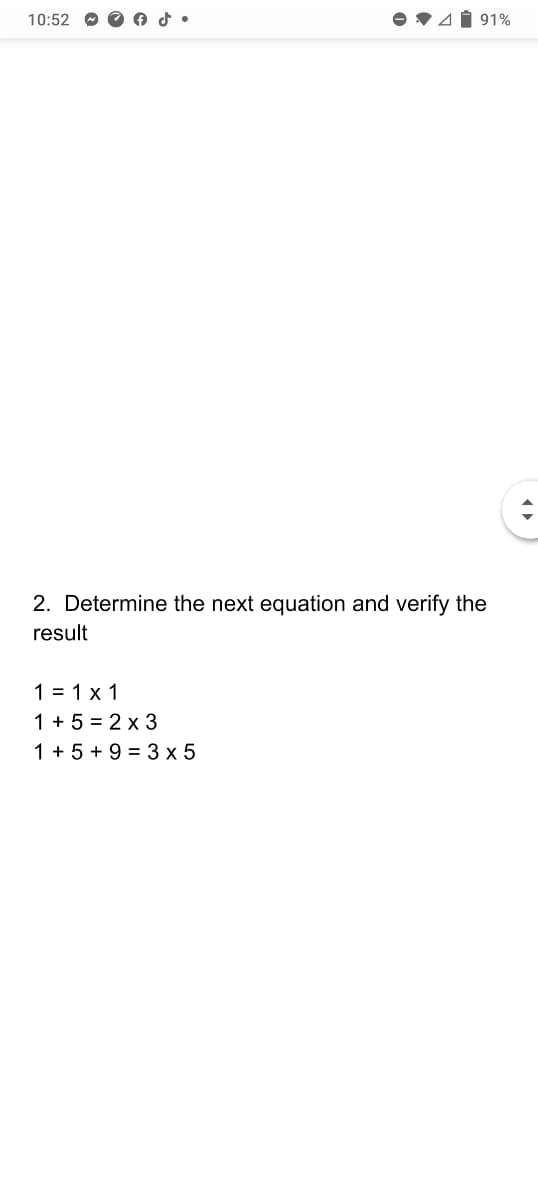 10:52
4 1 91%
2. Determine the next equation and verify the
result
1 = 1 x 1
1 + 5 = 2 x 3
1 + 5 + 9 = 3 x 5
