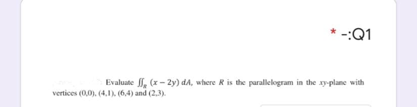 * -:Q1
Evaluate ff, (x - 2y) dA, where R is the parallelogram in the xy-plane with
vertices (0,0), (4,1), (6,4) and (2,3).
