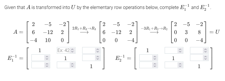 Given that A is transformed into U by the elementary row operations below, complete E, and E,.
-2
-3R1+R2→R2
2 -5 -2
2.
2R1+R3→R3
6.
-5
-2
-5
A =
-12
2
-12
3
8
= U
%3D
4
10
-4
4
1
Ex: 42
1
E,
1
E,
1
1
