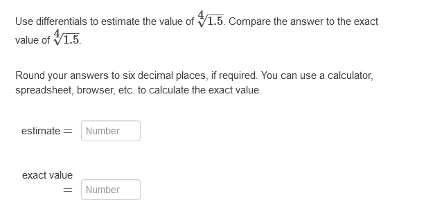 Use differentials to estimate the value of V1.5. Compare the answer to the exact
value of V1.5.
Round your answers to six decimal places, if required. You can use a calculator,
spreadsheet, browser, etc. to calculate the exact value.
estimate = Number
exact value
Number
