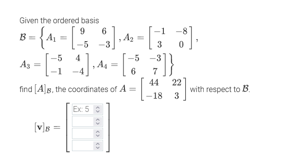 Given the ordered basis
9.
6
-1
-8
B
A1
-5
3
4
, A4
-5
-5
-3
A3
-1
6
7
44
22
find [A]B, the coordinates of A :
with respect to B.
3
-18
Ex: 5
[v]B =
<>
<>
