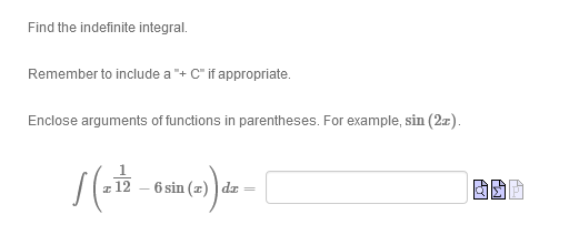 Find the indefinite integral.
Remember to include a "+ C" if appropriate.
Enclose arguments of functions in parentheses. For example, sin (2z).
6 sin (z) dr =
