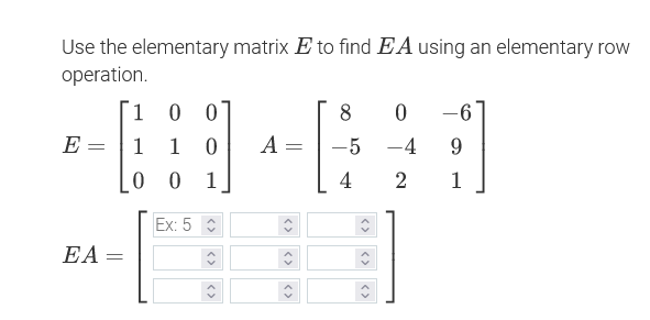 Use the elementary matrix E to find E A using an elementary row
operation.
1 0 0
8
-6
E =
1
1
A =
-5
-4
9
0 0 1
4
2
1
Ex: 5
EA =
