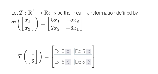 7 (:) -
Let T : R? → R2x2 be the linear transformation defined by
[ 5æ1 -5x2
T
x2
2x2 -3x1
= (H)-
Ex: 5 Еx: 5 с
T
Ex: 5
Ex: 5 :
