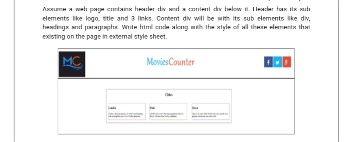 Assume a web page contains header div and a content div below it. Header has its sub
elements like logo, title and 3 links. Content div will be with its sub elements like div,
headings and paragraphs. Write html code along with the style of all these elements that
existing on the page in external style sheet.
MC
MoviesCounter
Cl
