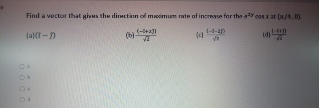 Find a vector that gives the direction of maximum rate of increase for the e2y cos x at (n/4,0).
(-i+2j)
(b)
(d)
(-i+j)
VE
(-i-2)
(a)({ - )
(c)
V2
O a
O b
