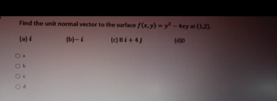 Find the unit normal vector to the surface f(x, y) = y² – 4xy at (1,2).
(a) i
(b)- i
(c) 8 i+ 4j
(d)o
O a
