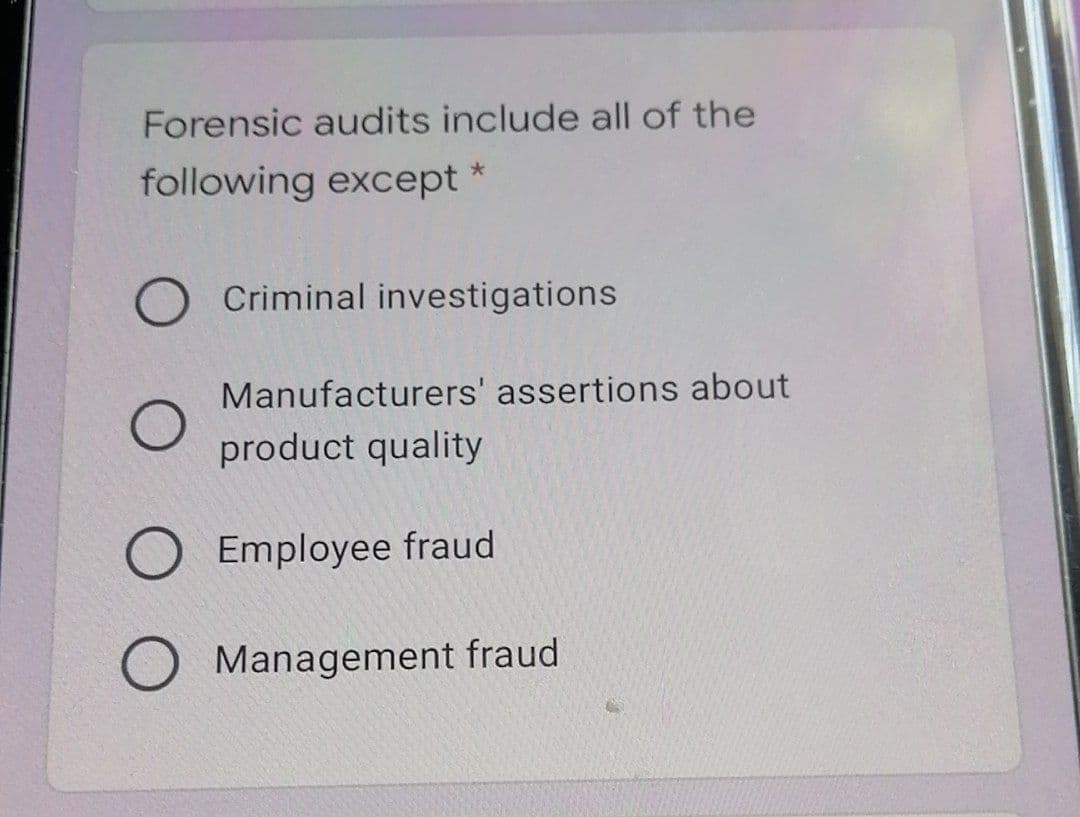 Forensic audits include all of the
following except *
Criminal investigations
Manufacturers' assertions about
product quality
O Employee fraud
O Management fraud

