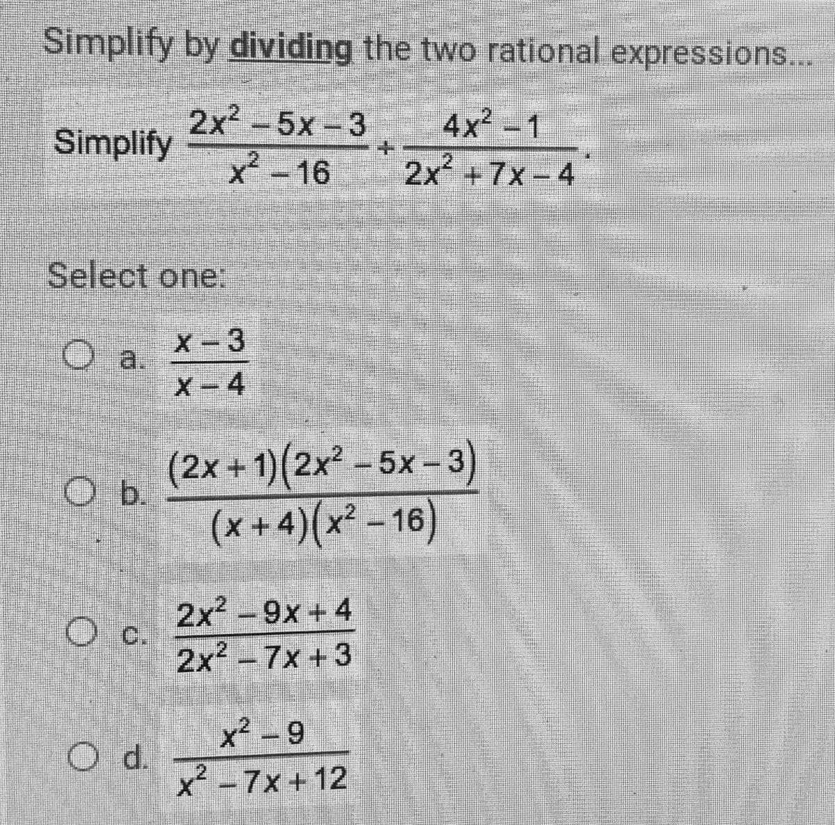 Simplify by dividing the two rational expressions...
2x -5x-3
4x-1
Simplify
X-16
2x +7x-4
Select one
X-3
O a.
X-4
(2x + 1)(2x² - 5x – 3)
O b.
(x+ 4)(x² – 16)
2x -9x + 4
O c.
2x2 -7x +3
x² - 9
Od.
.2
x-7x+12
