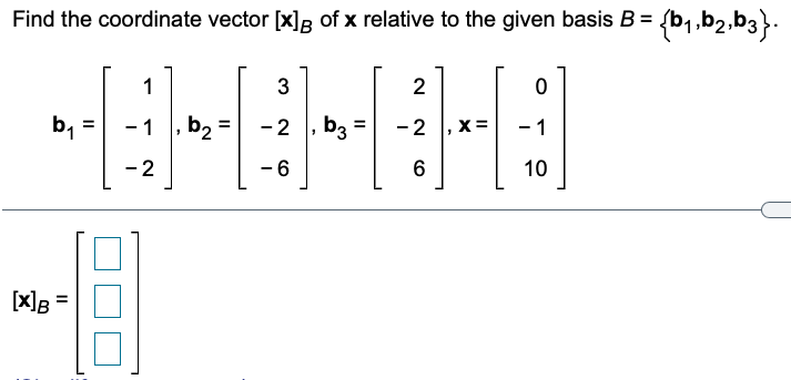 Find the coordinate vector [x]B of x relative to the given basis B = {b1,b2,b3}.
1
3
2
b,
- 1
b2
-2 , b3 =
-2 , x =
- 1
- 2
- 6
10
[x]B =
