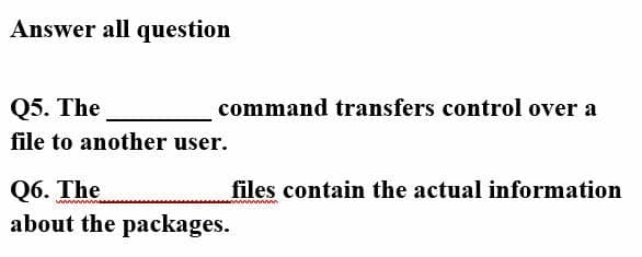Answer all question
Q5. The
command transfers control over a
file to another user.
Q6. The
about the packages.
files contain the actual information
www
